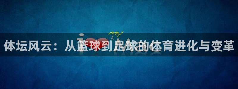 哈哈体育：体坛风云：从篮球到足球的体育进化与变革