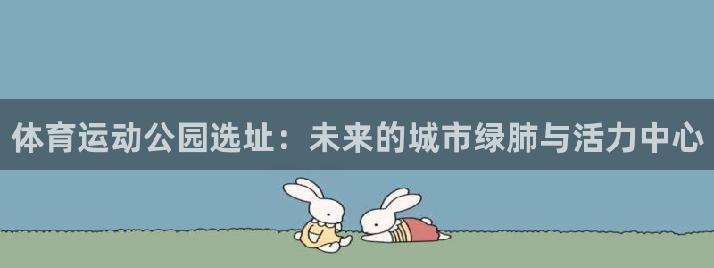 哈哈体育：体育运动公园选址：未来的城市绿肺与活力中心