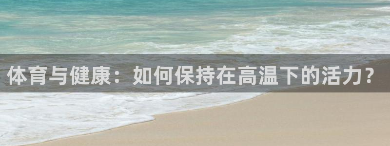 哈哈体育下载：体育与健康：如何保持在高温下的活力？
