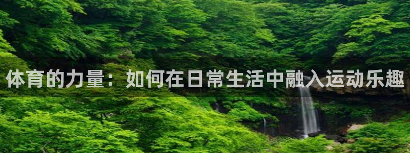 哈哈体育：体育的力量：如何在日常生活中融入运动乐趣