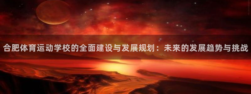 哈哈体育十年：合肥体育运动学校的全面建设与发展规划：未来的发展趋势与挑战